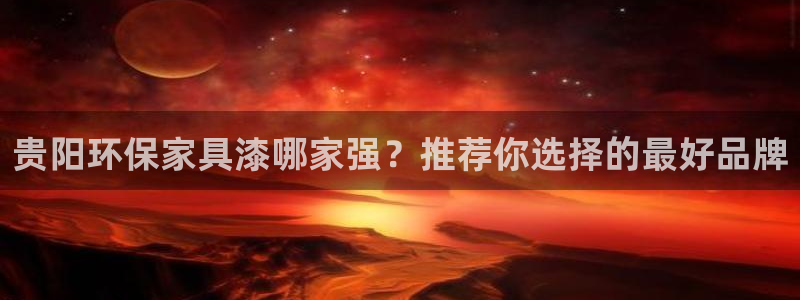 沐鸣2注册地址：贵阳环保家具漆哪家强？推荐你选择的最好品牌