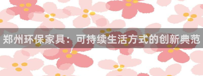 沐鸣2主管qq：郑州环保家具：可持续生活方式的创新典范