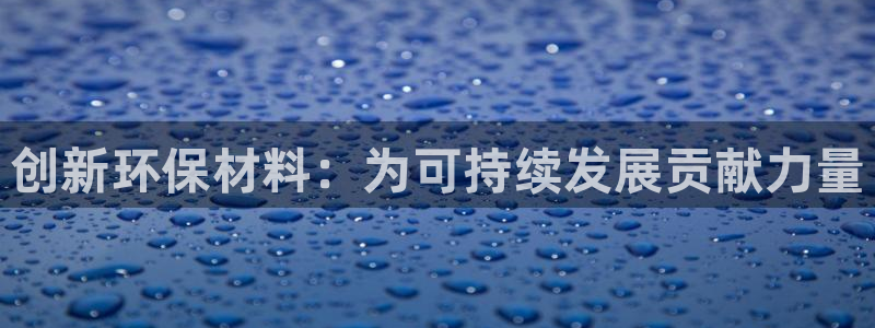 沐鸣2代理注册中心：创新环保材料：为可持续发展贡献力量